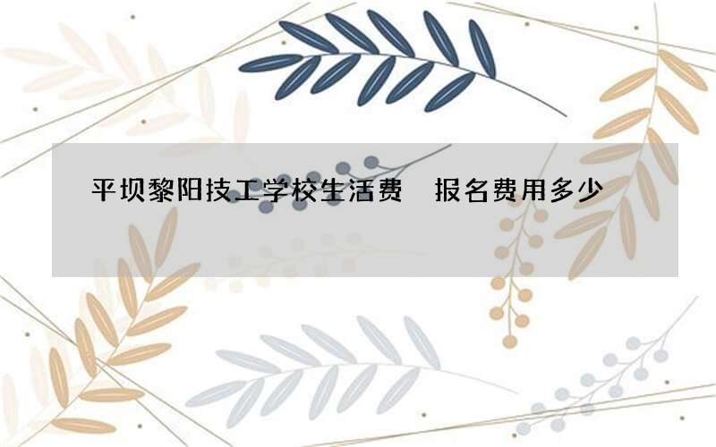 平坝黎阳技工学校生活费 报名费用多少